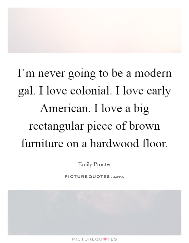 I'm never going to be a modern gal. I love colonial. I love early American. I love a big rectangular piece of brown furniture on a hardwood floor. Picture Quote #1