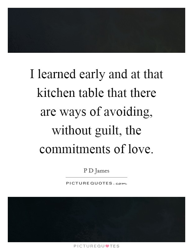 I learned early and at that kitchen table that there are ways of avoiding, without guilt, the commitments of love. Picture Quote #1