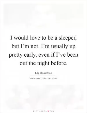 I would love to be a sleeper, but I’m not. I’m usually up pretty early, even if I’ve been out the night before Picture Quote #1