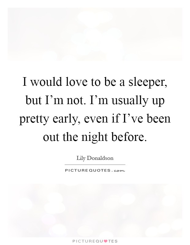I would love to be a sleeper, but I'm not. I'm usually up pretty early, even if I've been out the night before. Picture Quote #1