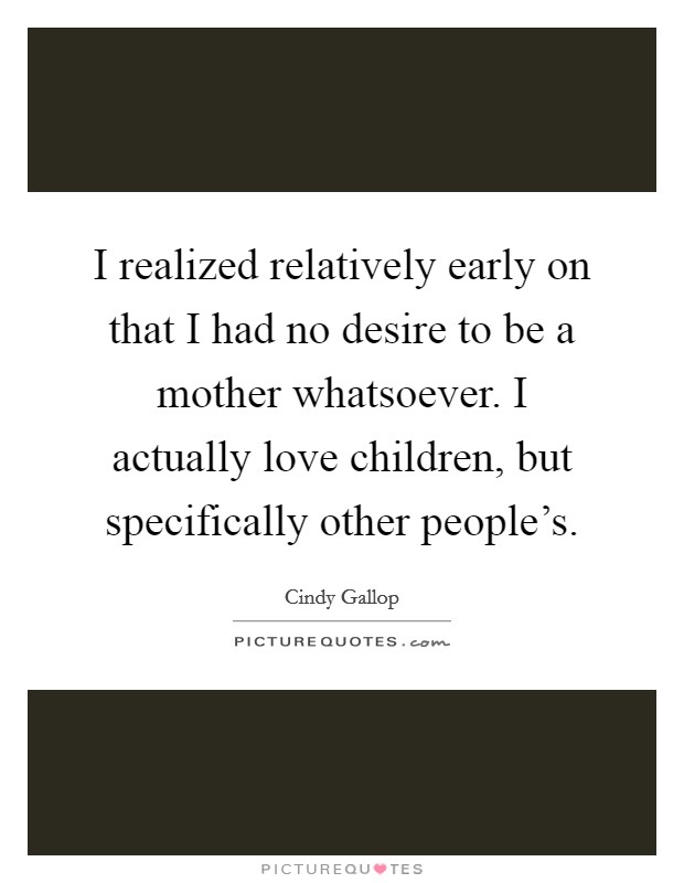 I realized relatively early on that I had no desire to be a mother whatsoever. I actually love children, but specifically other people's. Picture Quote #1