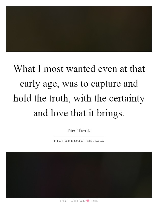 What I most wanted even at that early age, was to capture and hold the truth, with the certainty and love that it brings. Picture Quote #1