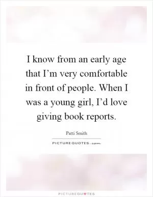I know from an early age that I’m very comfortable in front of people. When I was a young girl, I’d love giving book reports Picture Quote #1
