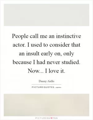 People call me an instinctive actor. I used to consider that an insult early on, only because I had never studied. Now... I love it Picture Quote #1