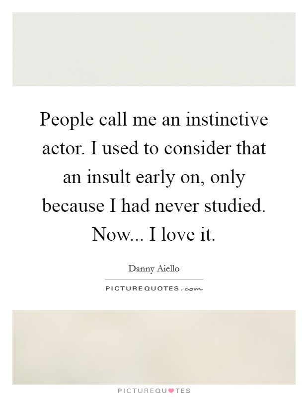 People call me an instinctive actor. I used to consider that an insult early on, only because I had never studied. Now... I love it. Picture Quote #1