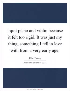 I quit piano and violin because it felt too rigid. It was just my thing, something I fell in love with from a very early age Picture Quote #1