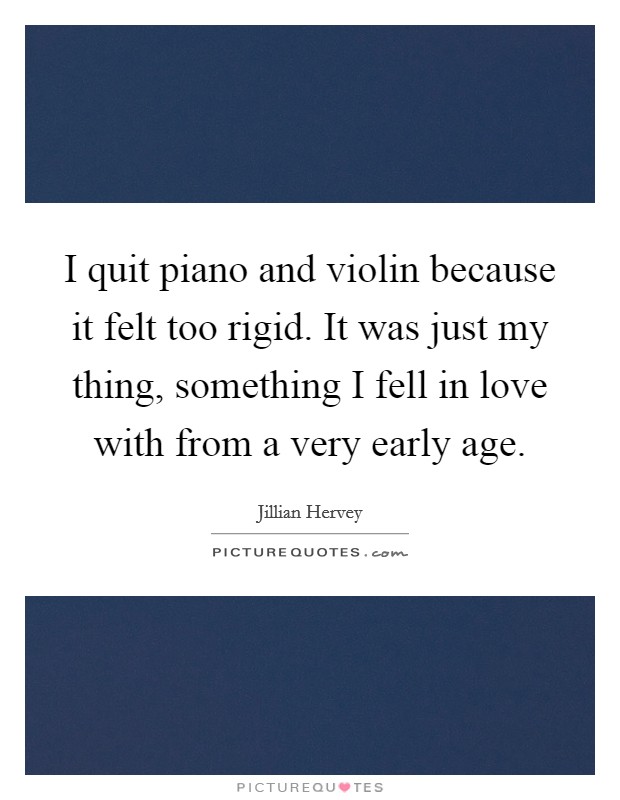 I quit piano and violin because it felt too rigid. It was just my thing, something I fell in love with from a very early age. Picture Quote #1
