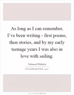 As long as I can remember, I’ve been writing - first poems, then stories, and by my early teenage years I was also in love with sailing Picture Quote #1