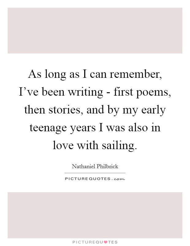 As long as I can remember, I've been writing - first poems, then stories, and by my early teenage years I was also in love with sailing. Picture Quote #1