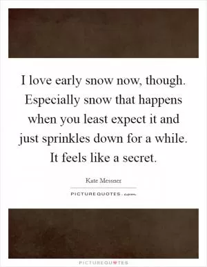 I love early snow now, though. Especially snow that happens when you least expect it and just sprinkles down for a while. It feels like a secret Picture Quote #1