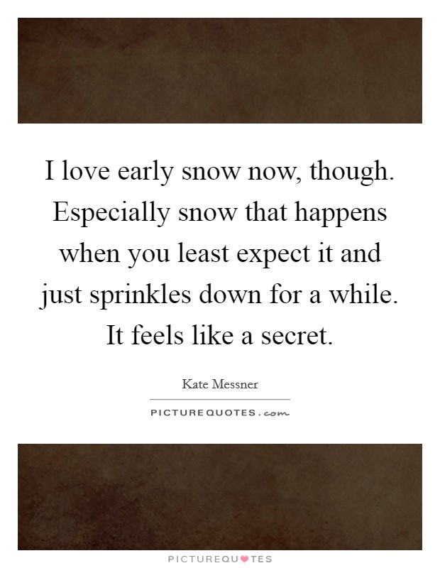 I love early snow now, though. Especially snow that happens when you least expect it and just sprinkles down for a while. It feels like a secret. Picture Quote #1