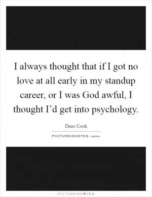 I always thought that if I got no love at all early in my standup career, or I was God awful, I thought I’d get into psychology Picture Quote #1