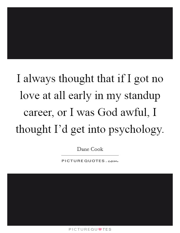 I always thought that if I got no love at all early in my standup career, or I was God awful, I thought I'd get into psychology. Picture Quote #1