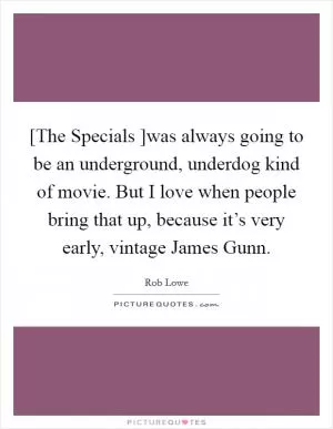 [The Specials ]was always going to be an underground, underdog kind of movie. But I love when people bring that up, because it’s very early, vintage James Gunn Picture Quote #1