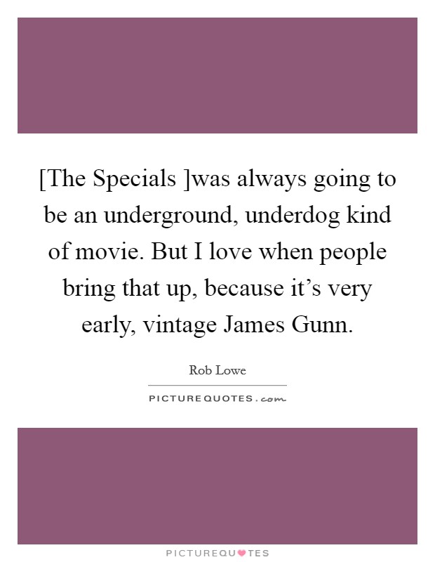 [The Specials ]was always going to be an underground, underdog kind of movie. But I love when people bring that up, because it's very early, vintage James Gunn. Picture Quote #1