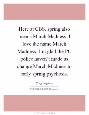 Here at CBS, spring also means March Madness. I love the name March Madness. I’m glad the PC police haven’t made us change March Madness to early spring psychosis Picture Quote #1