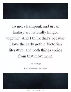 To me, steampunk and urban fantasy are naturally hinged together. And I think that’s because I love the early gothic Victorian literature, and both things spring from that movement Picture Quote #1