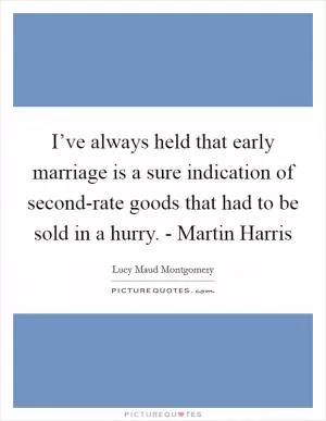 I’ve always held that early marriage is a sure indication of second-rate goods that had to be sold in a hurry. - Martin Harris Picture Quote #1