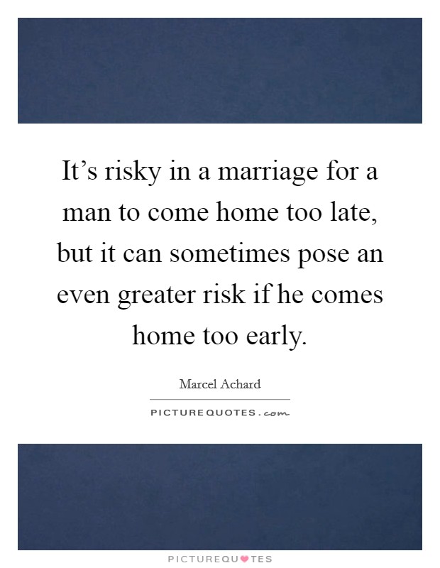 It's risky in a marriage for a man to come home too late, but it can sometimes pose an even greater risk if he comes home too early. Picture Quote #1