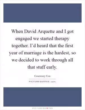 When David Arquette and I got engaged we started therapy together. I’d heard that the first year of marriage is the hardest, so we decided to work through all that stuff early Picture Quote #1