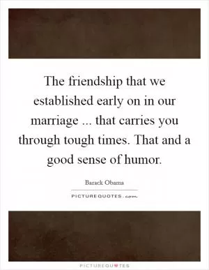 The friendship that we established early on in our marriage ... that carries you through tough times. That and a good sense of humor Picture Quote #1