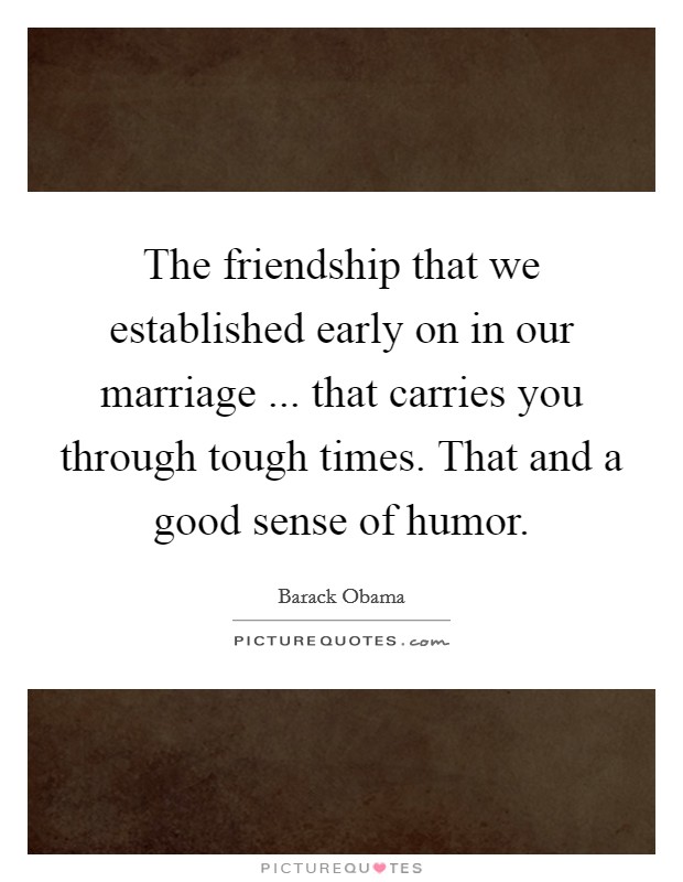 The friendship that we established early on in our marriage ... that carries you through tough times. That and a good sense of humor. Picture Quote #1