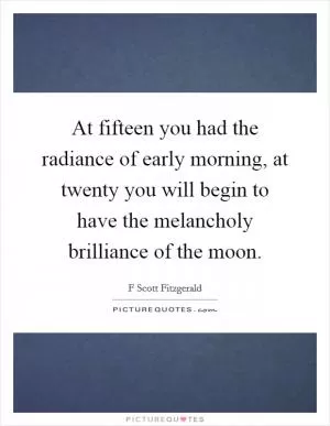 At fifteen you had the radiance of early morning, at twenty you will begin to have the melancholy brilliance of the moon Picture Quote #1
