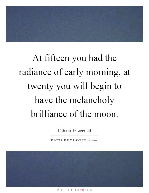 At fifteen you had the radiance of early morning, at twenty you will begin to have the melancholy brilliance of the moon. Picture Quote #1