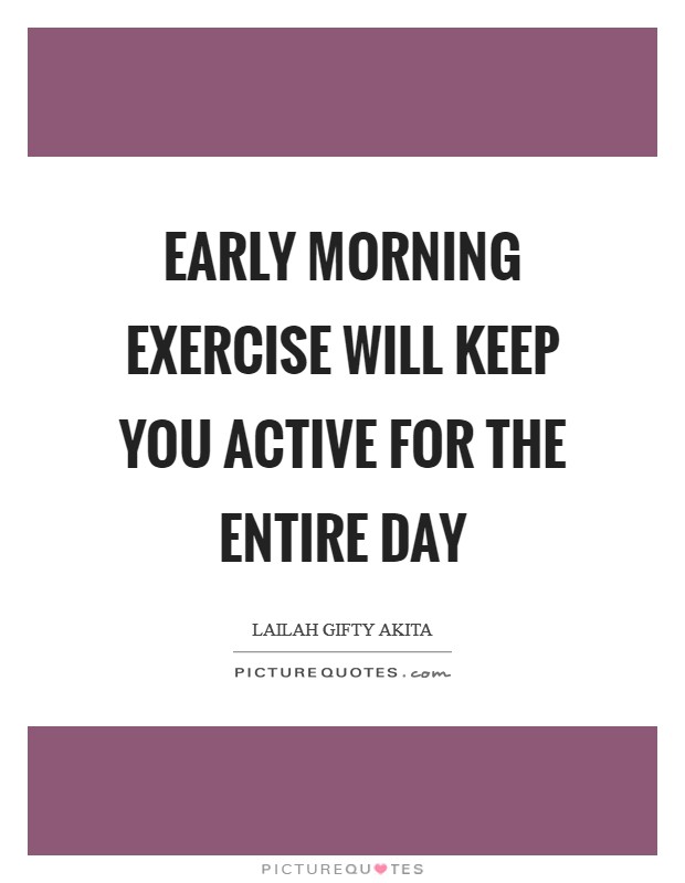 Early morning exercise will keep you active for the entire day Picture Quote #1