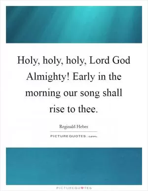 Holy, holy, holy, Lord God Almighty! Early in the morning our song shall rise to thee Picture Quote #1