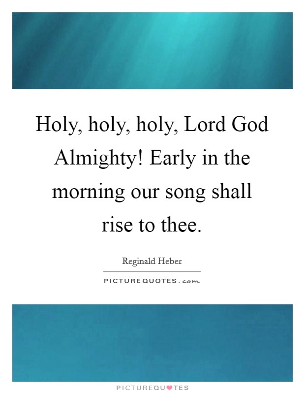 Holy, holy, holy, Lord God Almighty! Early in the morning our song shall rise to thee. Picture Quote #1