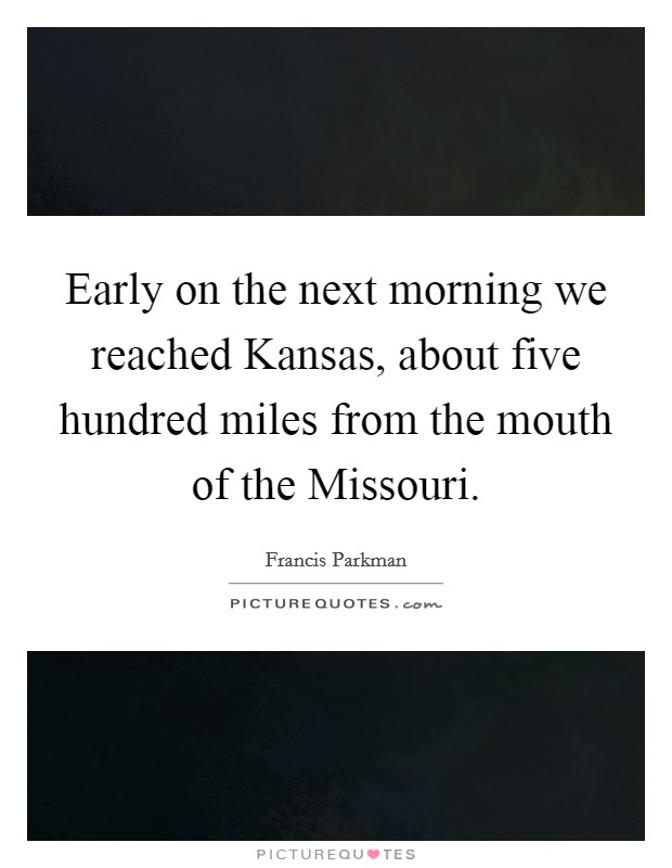 Early on the next morning we reached Kansas, about five hundred miles from the mouth of the Missouri. Picture Quote #1