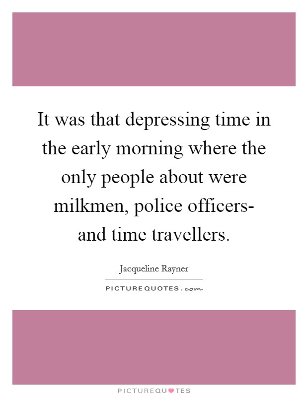 It was that depressing time in the early morning where the only people about were milkmen, police officers- and time travellers. Picture Quote #1