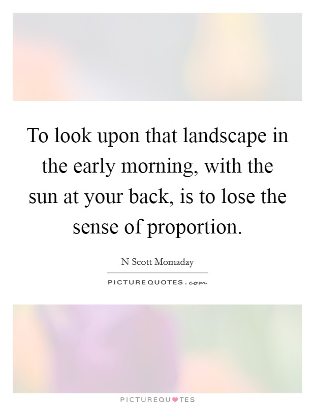 To look upon that landscape in the early morning, with the sun at your back, is to lose the sense of proportion. Picture Quote #1