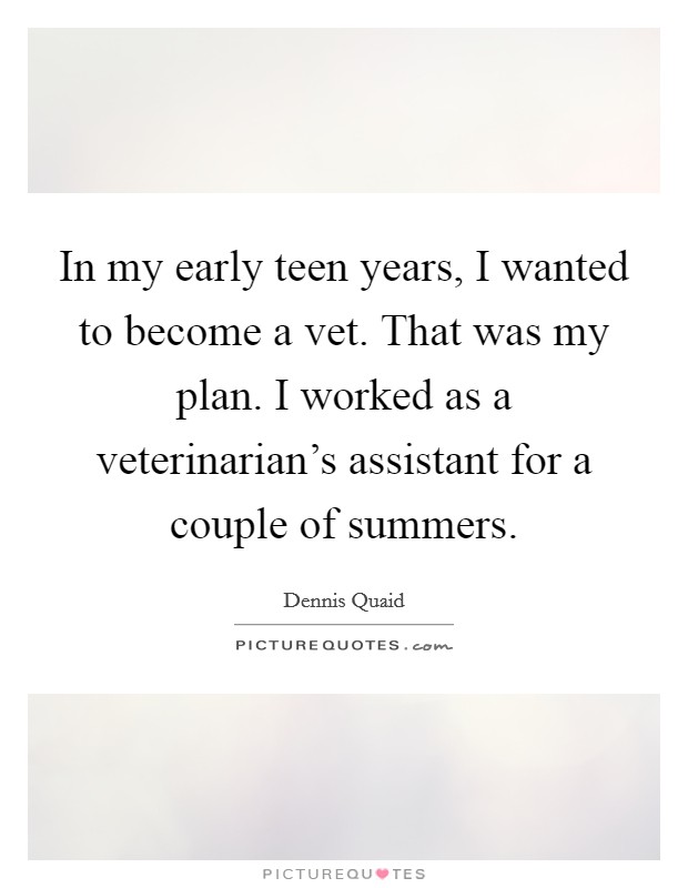 In my early teen years, I wanted to become a vet. That was my plan. I worked as a veterinarian's assistant for a couple of summers. Picture Quote #1