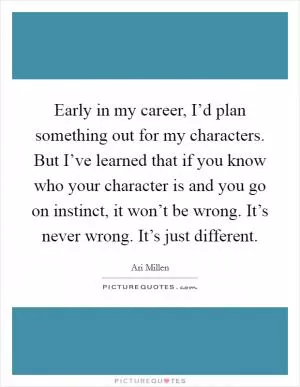 Early in my career, I’d plan something out for my characters. But I’ve learned that if you know who your character is and you go on instinct, it won’t be wrong. It’s never wrong. It’s just different Picture Quote #1