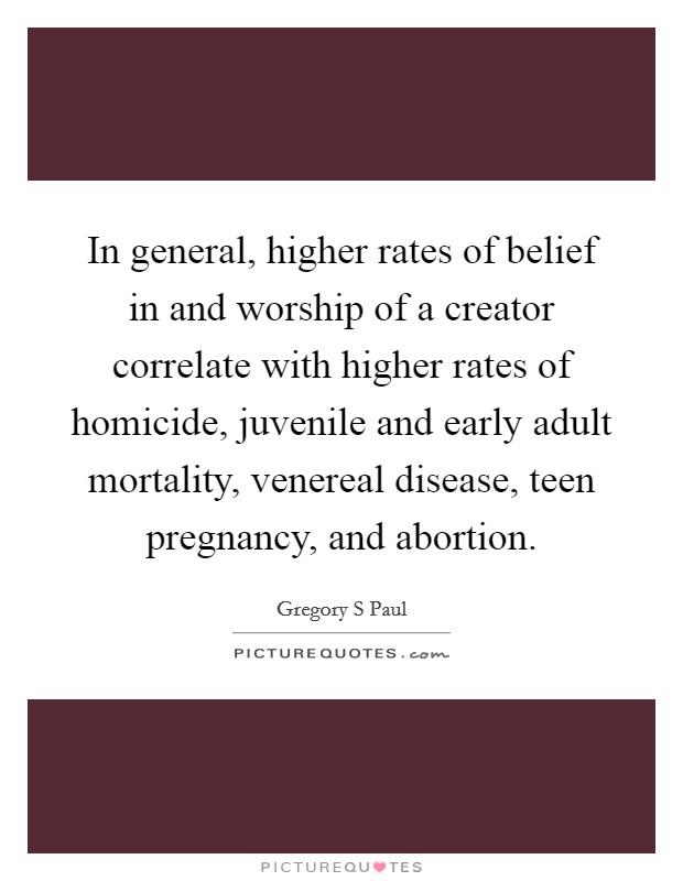 In general, higher rates of belief in and worship of a creator correlate with higher rates of homicide, juvenile and early adult mortality, venereal disease, teen pregnancy, and abortion. Picture Quote #1