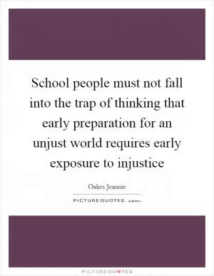 School people must not fall into the trap of thinking that early preparation for an unjust world requires early exposure to injustice Picture Quote #1