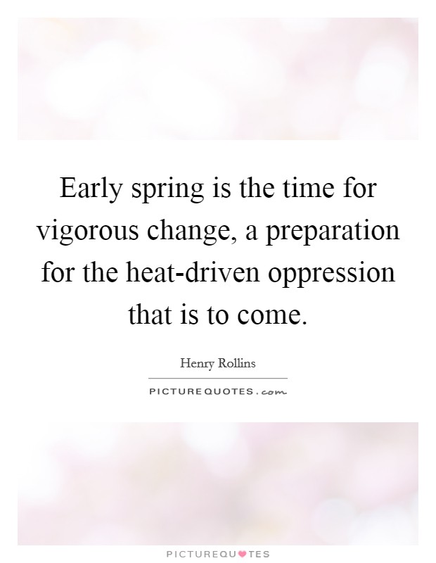 Early spring is the time for vigorous change, a preparation for the heat-driven oppression that is to come. Picture Quote #1