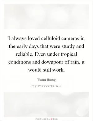 I always loved celluloid cameras in the early days that were sturdy and reliable. Even under tropical conditions and downpour of rain, it would still work Picture Quote #1