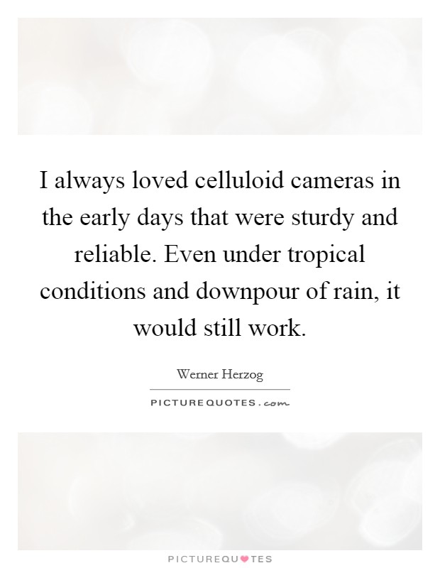 I always loved celluloid cameras in the early days that were sturdy and reliable. Even under tropical conditions and downpour of rain, it would still work. Picture Quote #1