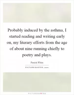 Probably induced by the asthma, I started reading and writing early on, my literary efforts from the age of about nine running chiefly to poetry and plays Picture Quote #1