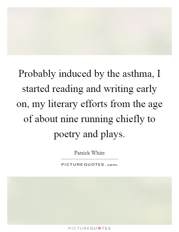 Probably induced by the asthma, I started reading and writing early on, my literary efforts from the age of about nine running chiefly to poetry and plays. Picture Quote #1