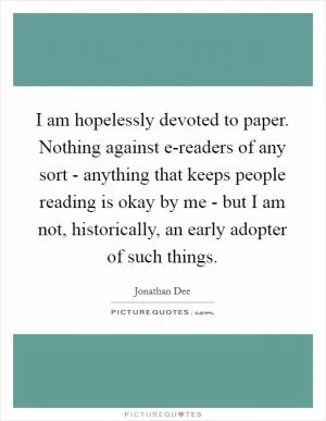 I am hopelessly devoted to paper. Nothing against e-readers of any sort - anything that keeps people reading is okay by me - but I am not, historically, an early adopter of such things Picture Quote #1