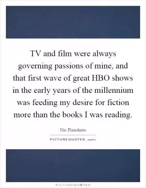TV and film were always governing passions of mine, and that first wave of great HBO shows in the early years of the millennium was feeding my desire for fiction more than the books I was reading Picture Quote #1