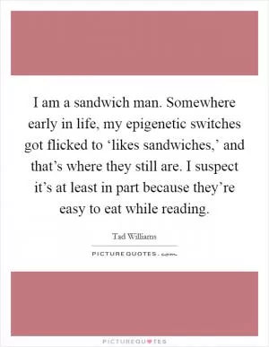 I am a sandwich man. Somewhere early in life, my epigenetic switches got flicked to ‘likes sandwiches,’ and that’s where they still are. I suspect it’s at least in part because they’re easy to eat while reading Picture Quote #1