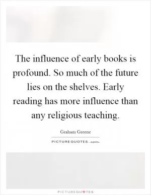 The influence of early books is profound. So much of the future lies on the shelves. Early reading has more influence than any religious teaching Picture Quote #1