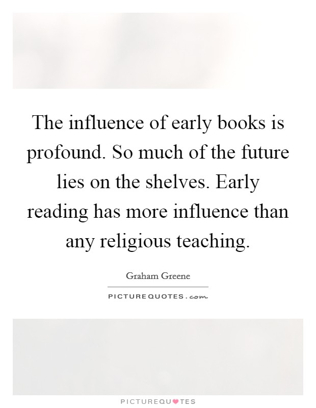 The influence of early books is profound. So much of the future lies on the shelves. Early reading has more influence than any religious teaching. Picture Quote #1