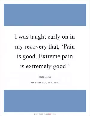 I was taught early on in my recovery that, ‘Pain is good. Extreme pain is extremely good.’ Picture Quote #1