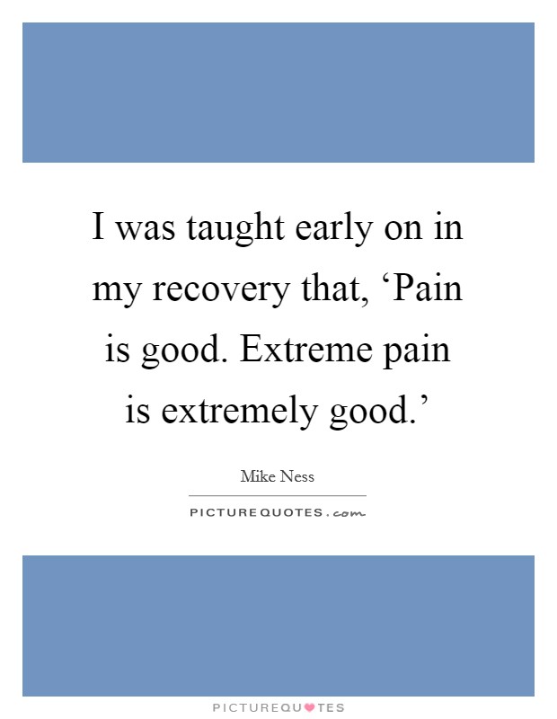 I was taught early on in my recovery that, ‘Pain is good. Extreme pain is extremely good.' Picture Quote #1